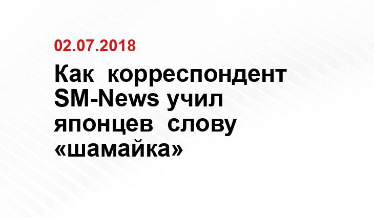 Как  корреспондент SM-News учил  японцев  слову «шамайка»